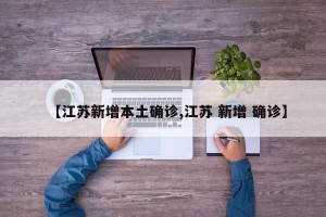 【江苏新增本土确诊,江苏 新增 确诊】