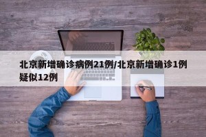 北京新增确诊病例21例/北京新增确诊1例疑似12例