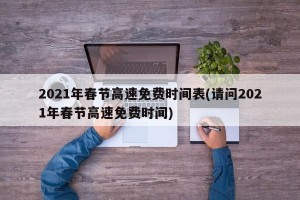 2021年春节高速免费时间表(请问2021年春节高速免费时间)