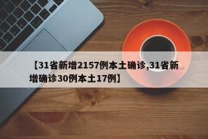 【31省新增2157例本土确诊,31省新增确诊30例本土17例】