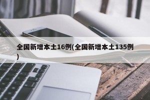 全国新增本土16例(全国新增本土135例)