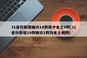 31省份新增确诊14例其中本土9例(31省份新增10例确诊1例为本土病例)