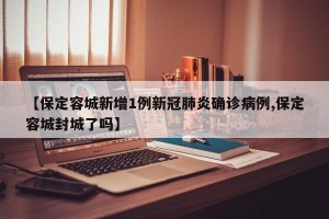 【保定容城新增1例新冠肺炎确诊病例,保定容城封城了吗】
