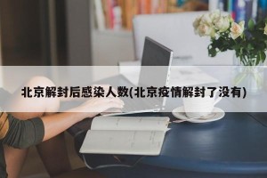 北京解封后感染人数(北京疫情解封了没有)