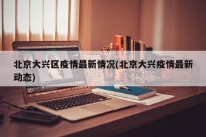 北京大兴区疫情最新情况(北京大兴疫情最新动态)