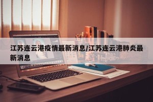 江苏连云港疫情最新消息/江苏连云港肺炎最新消息