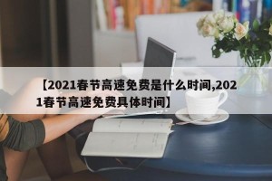 【2021春节高速免费是什么时间,2021春节高速免费具体时间】