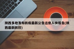 陕西多地发布防疫最新公告这些人快报告(陕西最新防控)