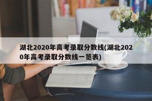 湖北2020年高考录取分数线(湖北2020年高考录取分数线一览表)