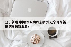 辽宁新增3例确诊均为丹东病例(辽宁丹东新冠病毒最新消息)