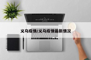 义乌疫情/义乌疫情最新情况
