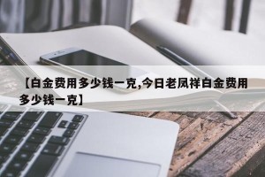 【白金费用多少钱一克,今日老凤祥白金费用多少钱一克】