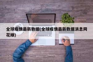 全球疫情最新数据(全球疫情最新数据消息同花顺)