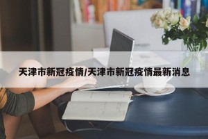 天津市新冠疫情/天津市新冠疫情最新消息