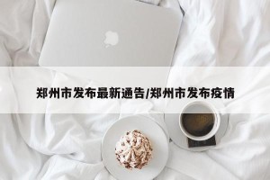 郑州市发布最新通告/郑州市发布疫情