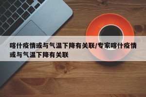 喀什疫情或与气温下降有关联/专家喀什疫情或与气温下降有关联