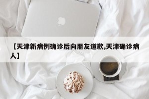 【天津新病例确诊后向朋友道歉,天津确诊病人】