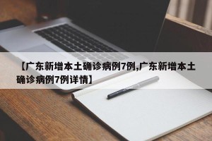 【广东新增本土确诊病例7例,广东新增本土确诊病例7例详情】