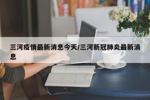 三河疫情最新消息今天/三河新冠肺炎最新消息