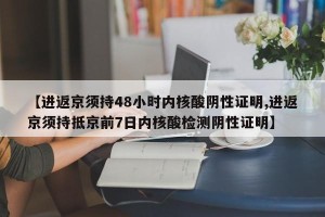 【进返京须持48小时内核酸阴性证明,进返京须持抵京前7日内核酸检测阴性证明】