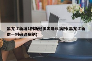 黑龙江新增1例新冠肺炎确诊病例(黑龙江新增一例确诊病例)