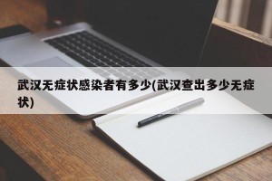 武汉无症状感染者有多少(武汉查出多少无症状)