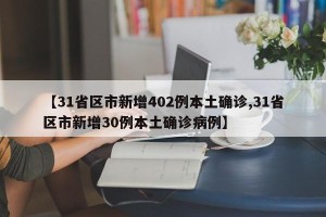 【31省区市新增402例本土确诊,31省区市新增30例本土确诊病例】