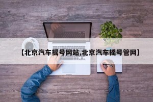 【北京汽车摇号网站,北京汽车摇号管网】