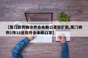 【厦门首例确诊开会未戴口罩致扩散,厦门病例1传32返岗开会未戴口罩】