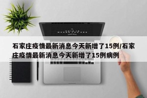 石家庄疫情最新消息今天新增了15例/石家庄疫情最新消息今天新增了15例病例