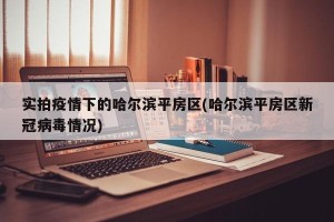 实拍疫情下的哈尔滨平房区(哈尔滨平房区新冠病毒情况)