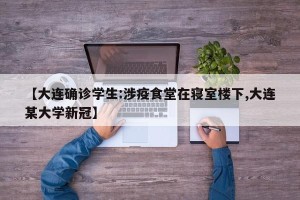 【大连确诊学生:涉疫食堂在寝室楼下,大连某大学新冠】