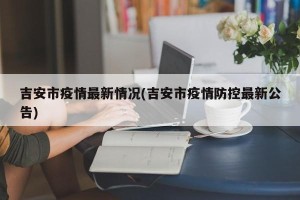 吉安市疫情最新情况(吉安市疫情防控最新公告)