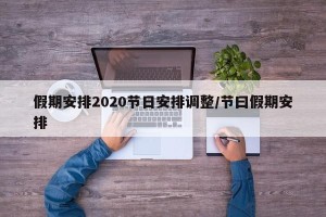 假期安排2020节日安排调整/节曰假期安排