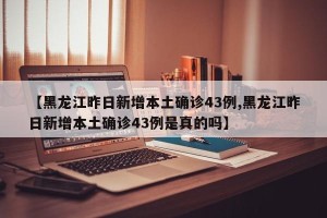 【黑龙江昨日新增本土确诊43例,黑龙江昨日新增本土确诊43例是真的吗】
