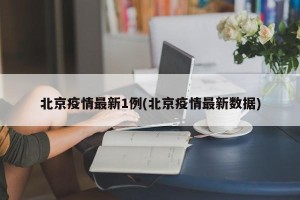 北京疫情最新1例(北京疫情最新数据)