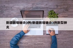 新疆新增确诊3例/新疆新增确诊3例新型肺炎