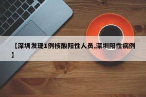 【深圳发现1例核酸阳性人员,深圳阳性病例】