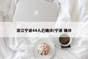 浙江宁波44人已确诊/宁波 确诊