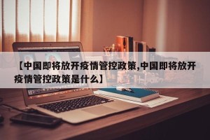 【中国即将放开疫情管控政策,中国即将放开疫情管控政策是什么】