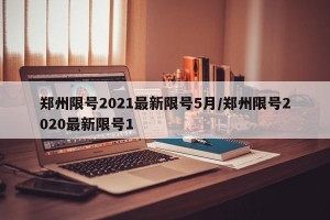 郑州限号2021最新限号5月/郑州限号2020最新限号1