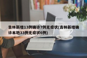吉林新增13例确诊7例无症状(吉林新增确诊本地33例无症状6例)