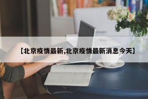 【北京疫情最新,北京疫情最新消息今天】