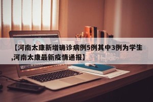 【河南太康新增确诊病例5例其中3例为学生,河南太康最新疫情通报】