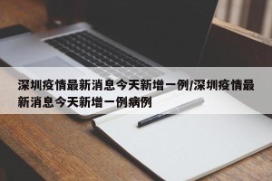 深圳疫情最新消息今天新增一例/深圳疫情最新消息今天新增一例病例