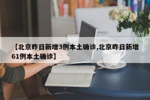 【北京昨日新增3例本土确诊,北京昨日新增61例本土确诊】