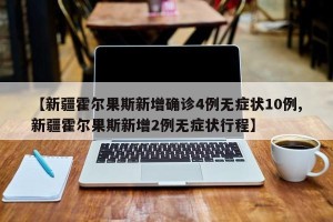【新疆霍尔果斯新增确诊4例无症状10例,新疆霍尔果斯新增2例无症状行程】