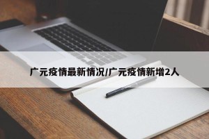 广元疫情最新情况/广元疫情新增2人