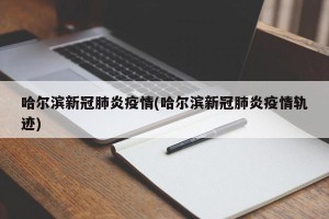 哈尔滨新冠肺炎疫情(哈尔滨新冠肺炎疫情轨迹)