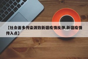 【社会面多传染源致新疆疫情反弹,新疆疫情传入点】